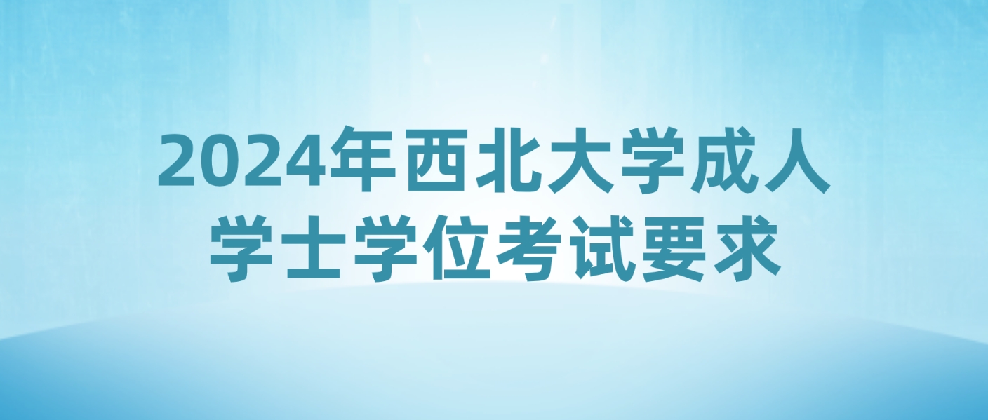 2024年西北大学成人学士学位考试要求