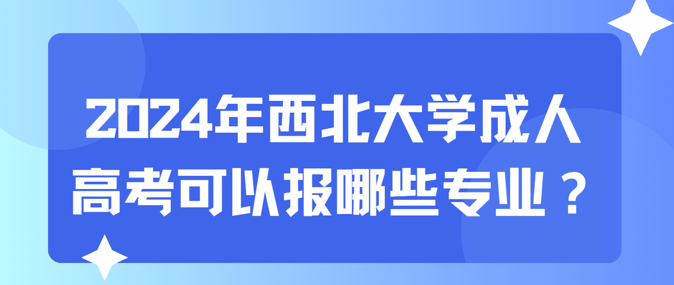 2024年西北大学成人高考可以报哪些专业？