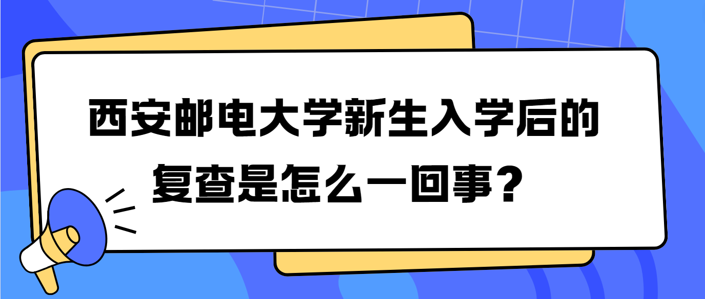 西安邮电大学新生入学后的复查是怎么一回事？  