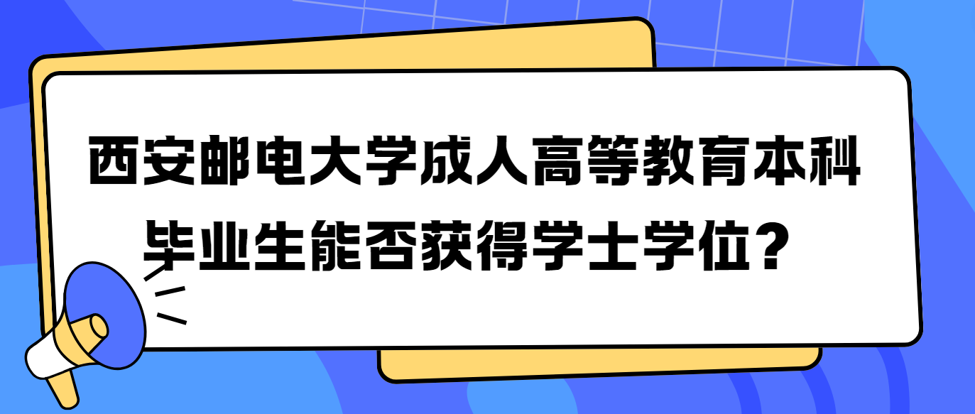 西安邮电大学成人高等教育本科毕业生能否获得学士学位？