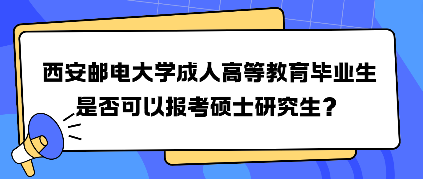 西安邮电大学成人高等教育毕业生是否可以报考硕士研究生？  