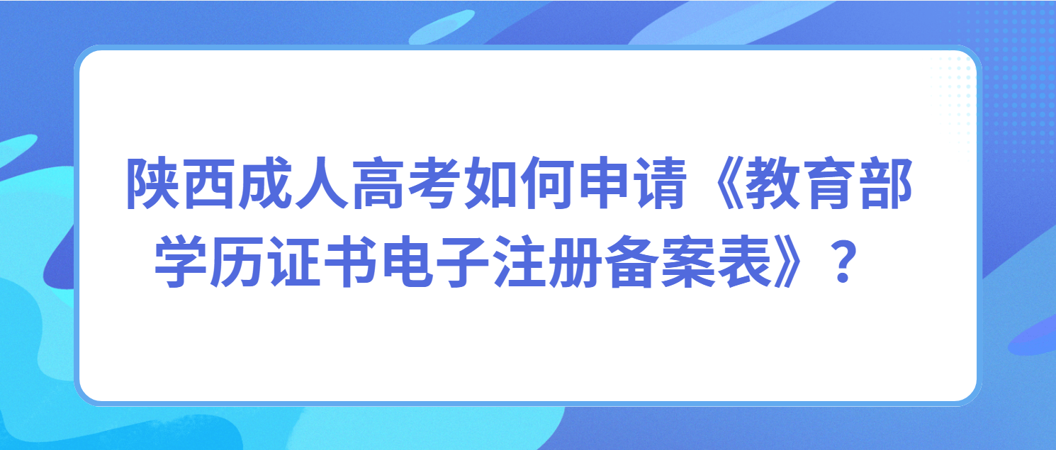 陕西成人高考如何申请《教育部学历证书电子注册备案表》？