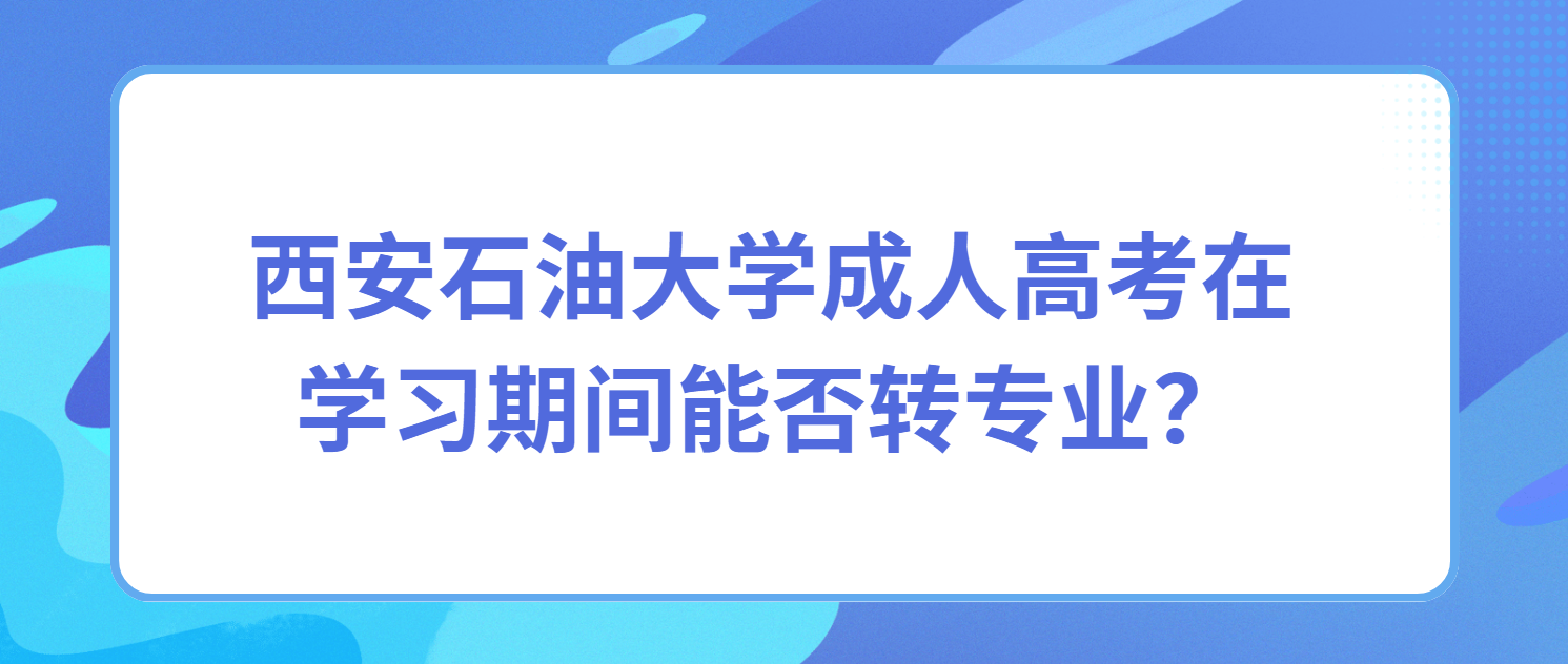 西安石油大学成人高考在学习期间能否转专业？