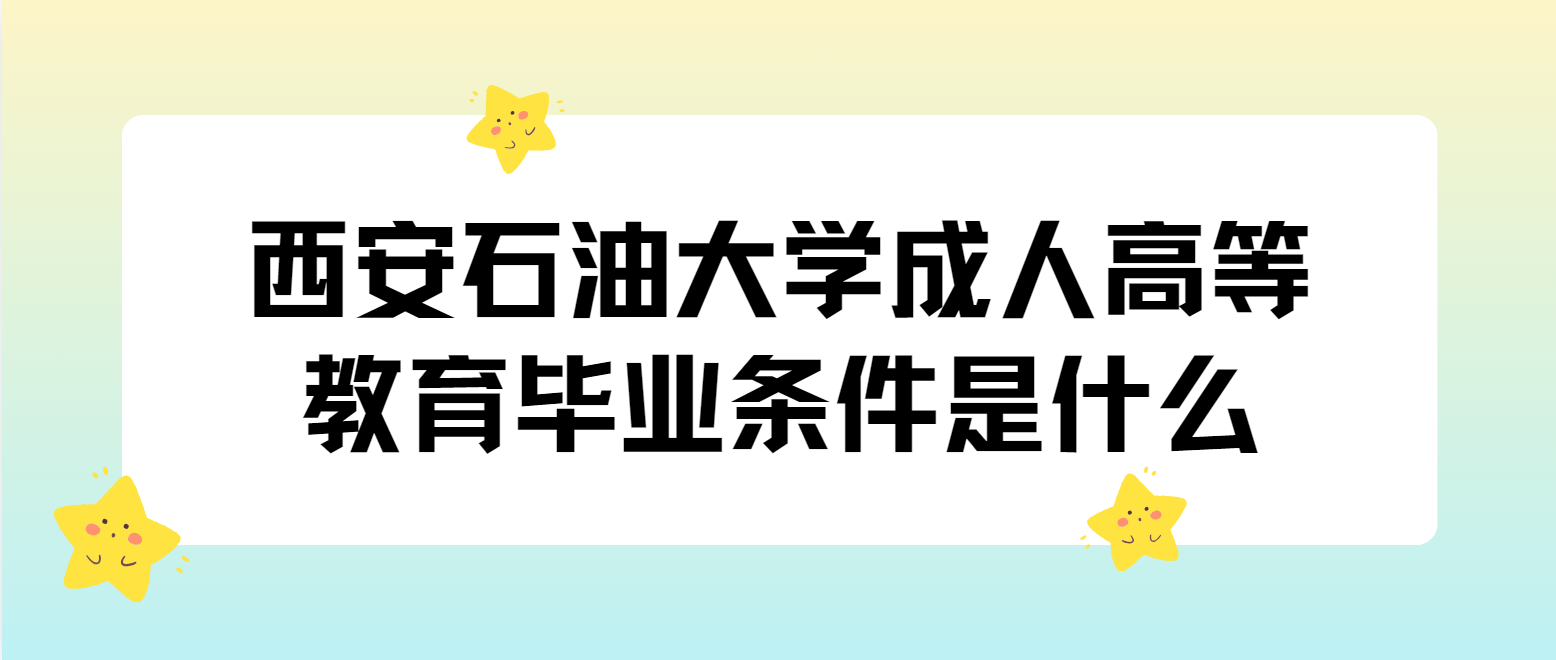 西安石油大学成人高等教育毕业条件是什么？